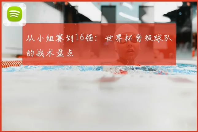 从小组赛到16强：世界杯晋级球队的战术盘点