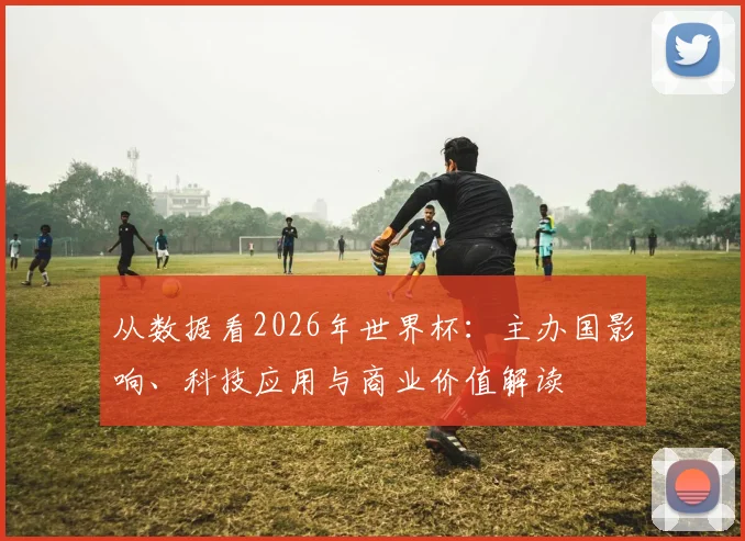从数据看2026年世界杯：主办国影响、科技应用与商业价值解读