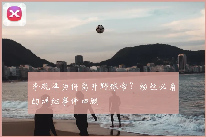 李观洋为何离开野球帝？粉丝必看的详细事件回顾