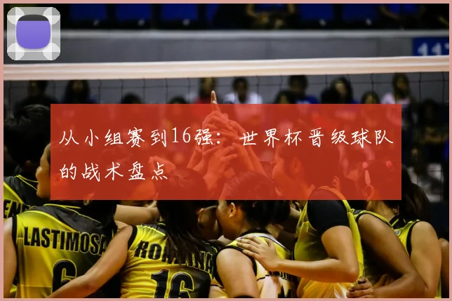从小组赛到16强：世界杯晋级球队的战术盘点