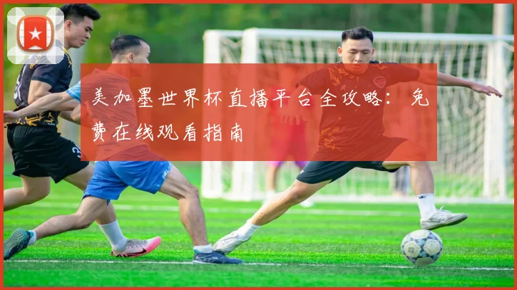 美加墨世界杯直播平台全攻略：免费在线观看指南