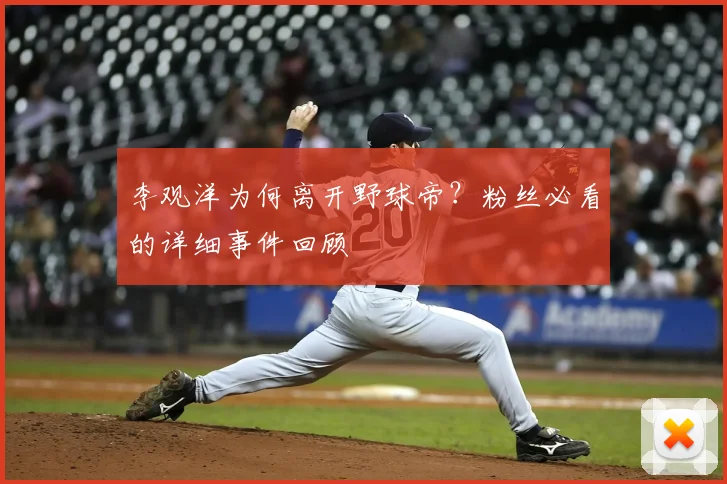 李观洋为何离开野球帝？粉丝必看的详细事件回顾