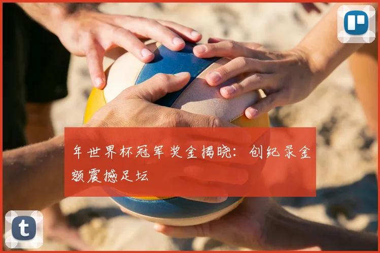 年世界杯冠军奖金揭晓：创纪录金额震撼足坛
