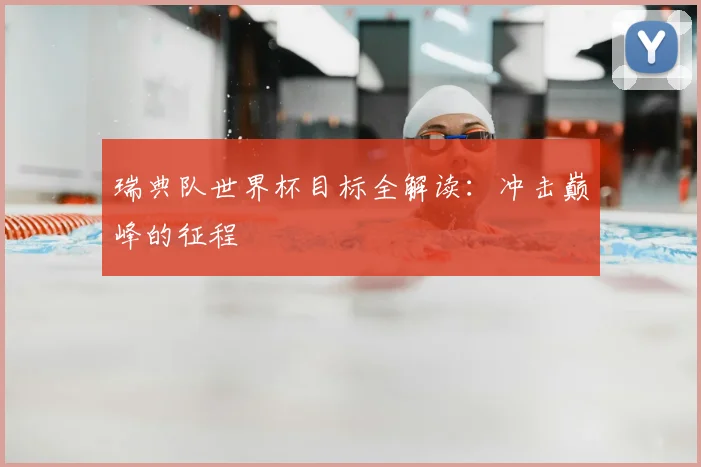 瑞典队世界杯目标全解读：冲击巅峰的征程