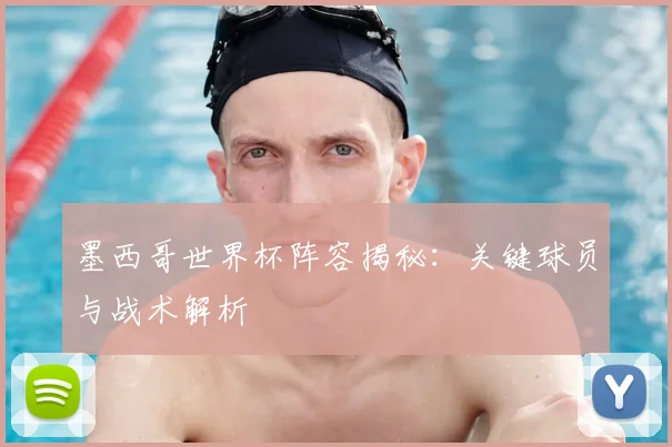 墨西哥世界杯阵容揭秘：关键球员与战术解析