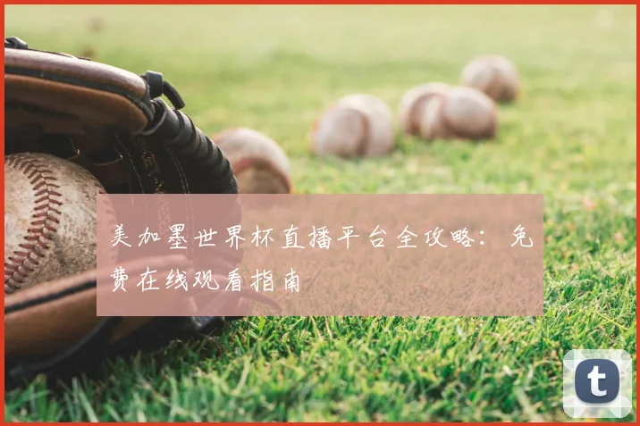 美加墨世界杯直播平台全攻略：免费在线观看指南