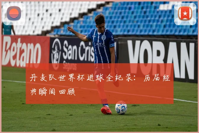 丹麦队世界杯进球全纪录：历届经典瞬间回顾